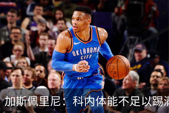 加斯佩里尼：科内体能不足以踢满90分钟，间歇期后罗马会更多轮换