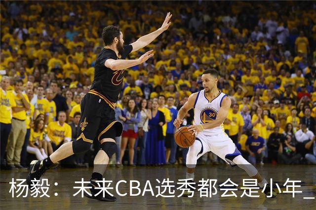 杨毅：未来CBA选秀都会是小年 教育公平更重要